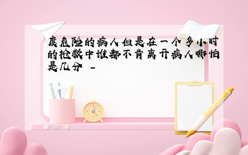 度危险的病人但是在一个多小时的抢救中谁都不肯离开病人哪怕是几分 -