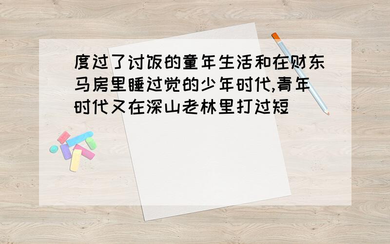 度过了讨饭的童年生活和在财东马房里睡过觉的少年时代,青年时代又在深山老林里打过短