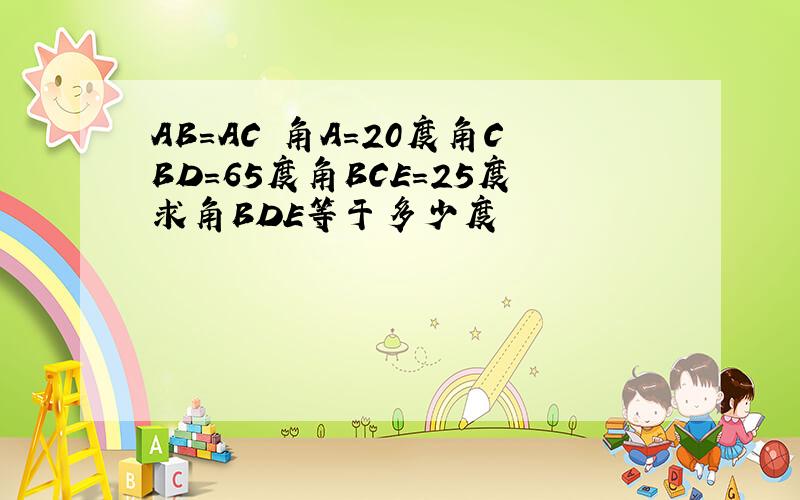 AB=AC 角A=20度角CBD=65度角BCE=25度求角BDE等于多少度