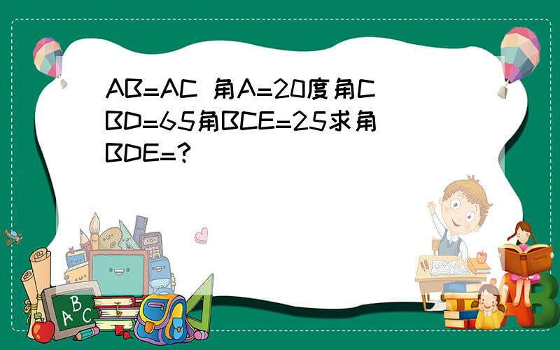 AB=AC 角A=20度角CBD=65角BCE=25求角BDE=?