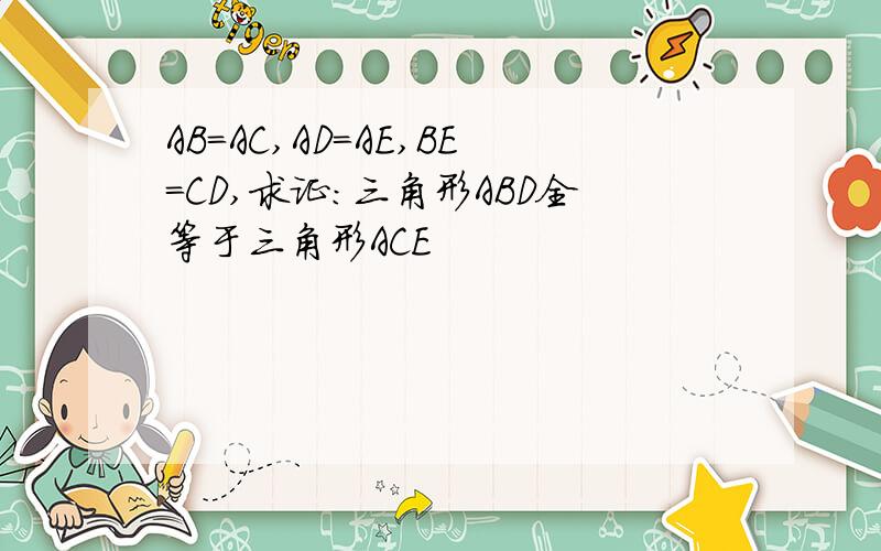 AB=AC,AD=AE,BE=CD,求证:三角形ABD全等于三角形ACE