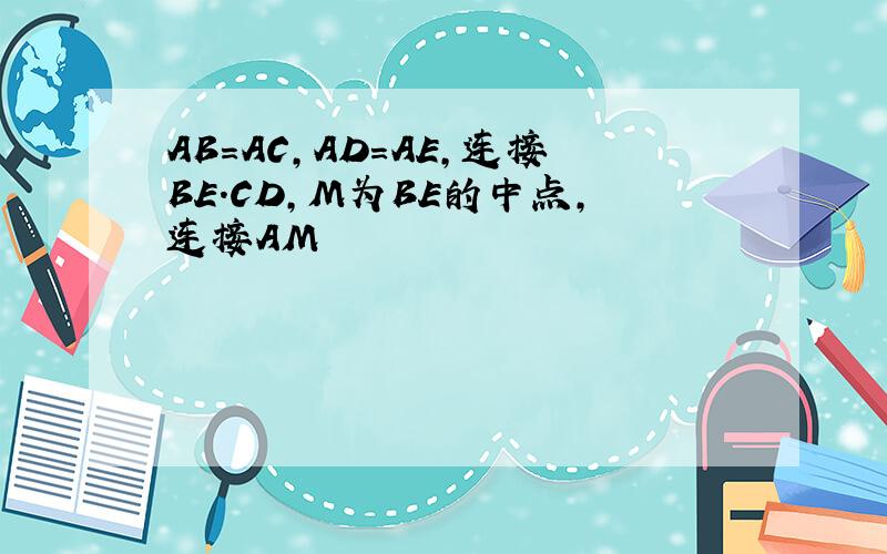 AB=AC,AD=AE,连接BE.CD,M为BE的中点,连接AM