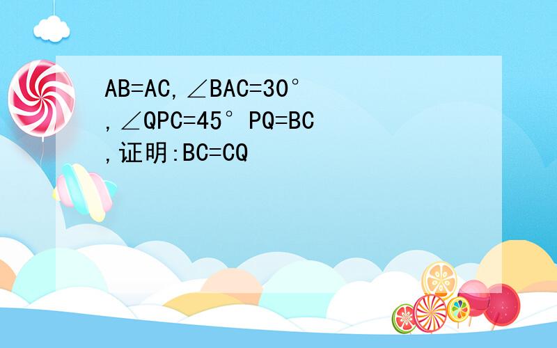 AB=AC,∠BAC=30°,∠QPC=45°PQ=BC,证明:BC=CQ