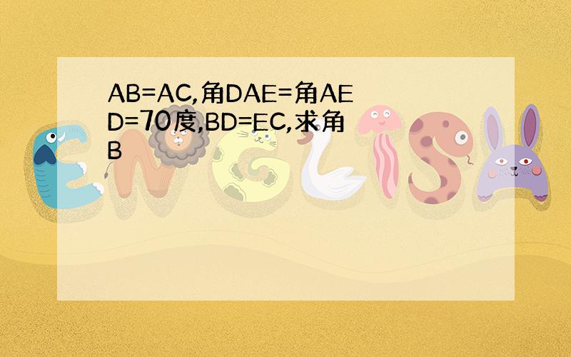 AB=AC,角DAE=角AED=70度,BD=EC,求角B