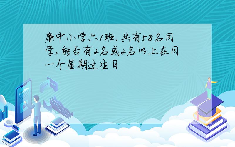 廉中小学六1班,共有58名同学,能否有2名或2名以上在同一个星期过生日