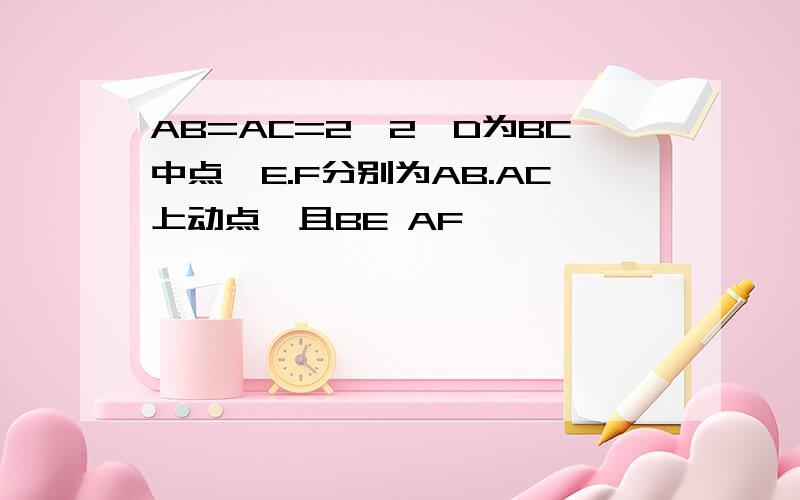 AB=AC=2√2,D为BC中点,E.F分别为AB.AC上动点,且BE AF