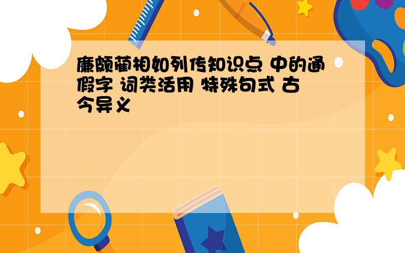 廉颇蔺相如列传知识点 中的通假字 词类活用 特殊句式 古今异义