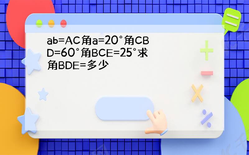 ab=AC角a=20°角CBD=60°角BCE=25°求角BDE=多少