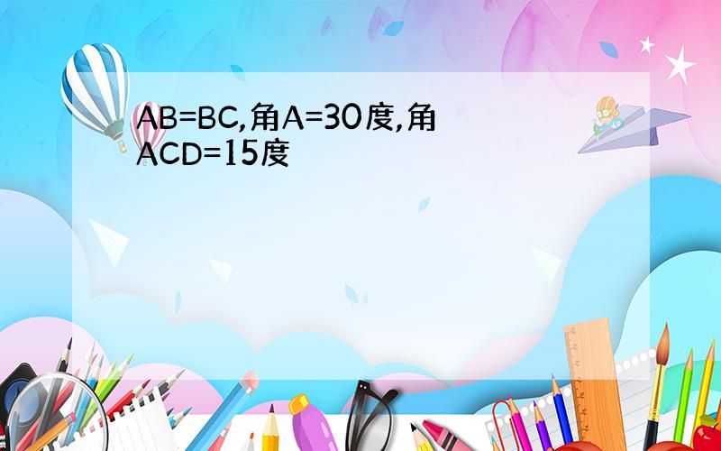 AB=BC,角A=30度,角ACD=15度