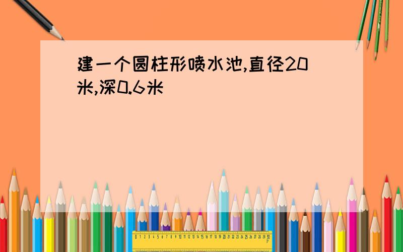 建一个圆柱形喷水池,直径20米,深0.6米