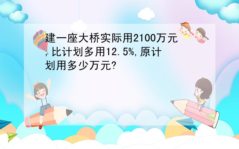 建一座大桥实际用2100万元,比计划多用12.5%,原计划用多少万元?