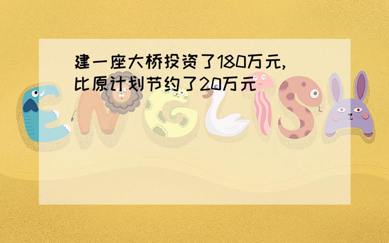 建一座大桥投资了180万元,比原计划节约了20万元