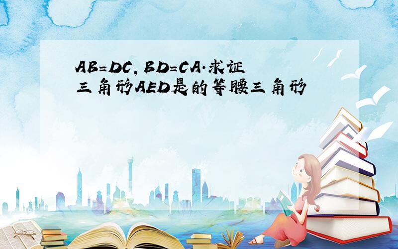 AB=DC,BD=CA.求证三角形AED是的等腰三角形