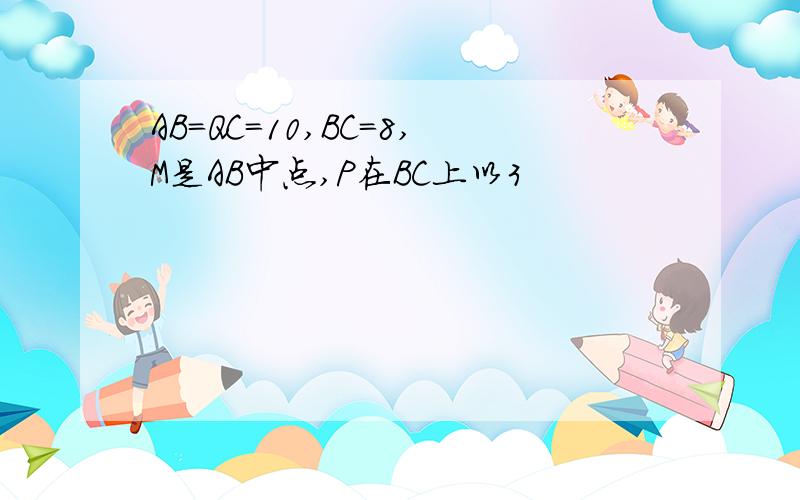 AB=QC=10,BC=8,M是AB中点,P在BC上以3