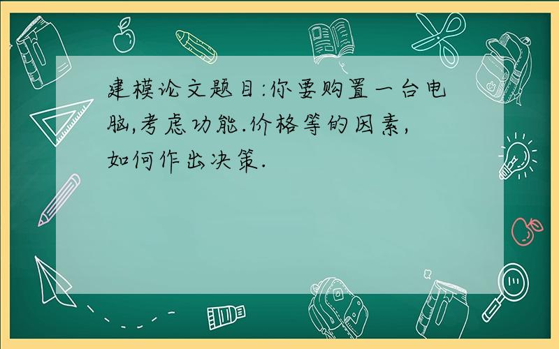 建模论文题目:你要购置一台电脑,考虑功能.价格等的因素,如何作出决策.