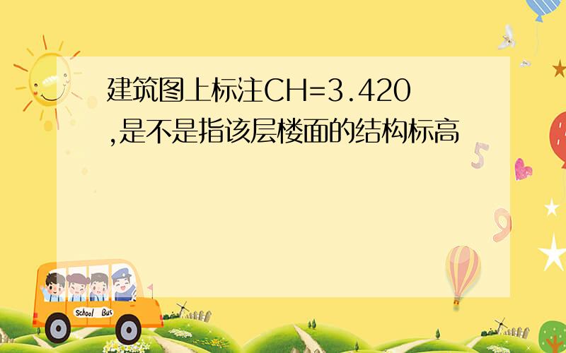 建筑图上标注CH=3.420,是不是指该层楼面的结构标高