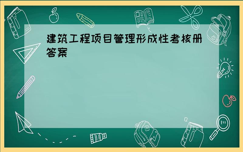 建筑工程项目管理形成性考核册答案