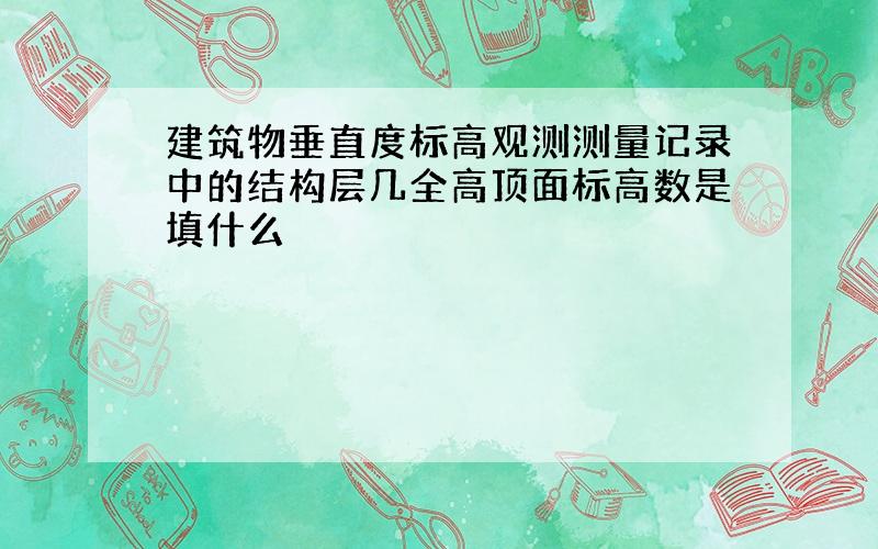 建筑物垂直度标高观测测量记录中的结构层几全高顶面标高数是填什么