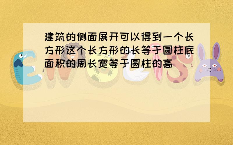 建筑的侧面展开可以得到一个长方形这个长方形的长等于圆柱底面积的周长宽等于圆柱的高