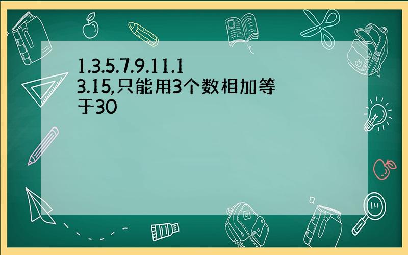 1.3.5.7.9.11.13.15,只能用3个数相加等于30