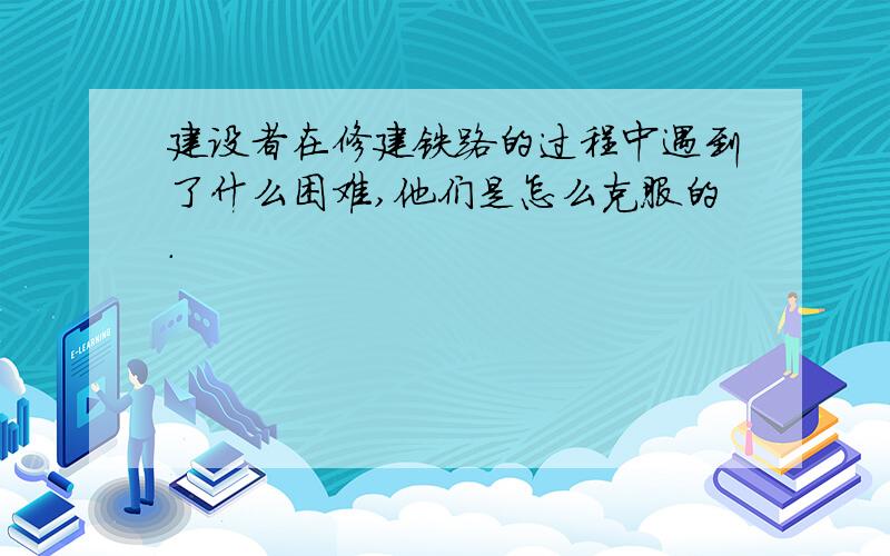 建设者在修建铁路的过程中遇到了什么困难,他们是怎么克服的.