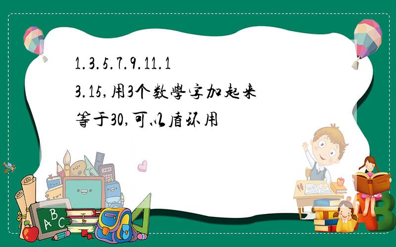 1.3.5.7.9.11.13.15,用3个数学字加起来等于30,可以盾环用