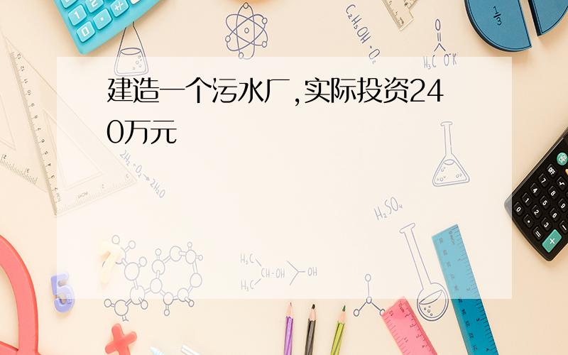 建造一个污水厂,实际投资240万元