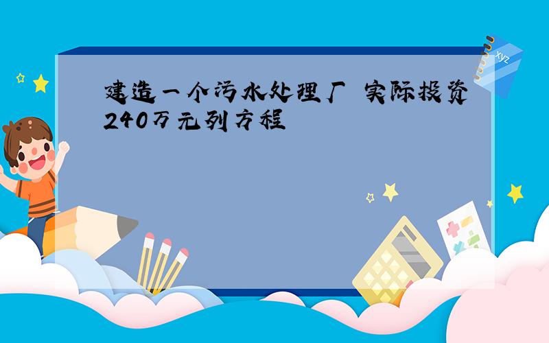 建造一个污水处理厂 实际投资240万元列方程