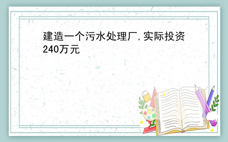 建造一个污水处理厂,实际投资240万元