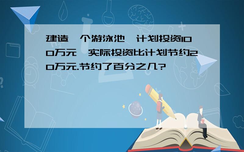 建造一个游泳池,计划投资100万元,实际投资比计划节约20万元.节约了百分之几?