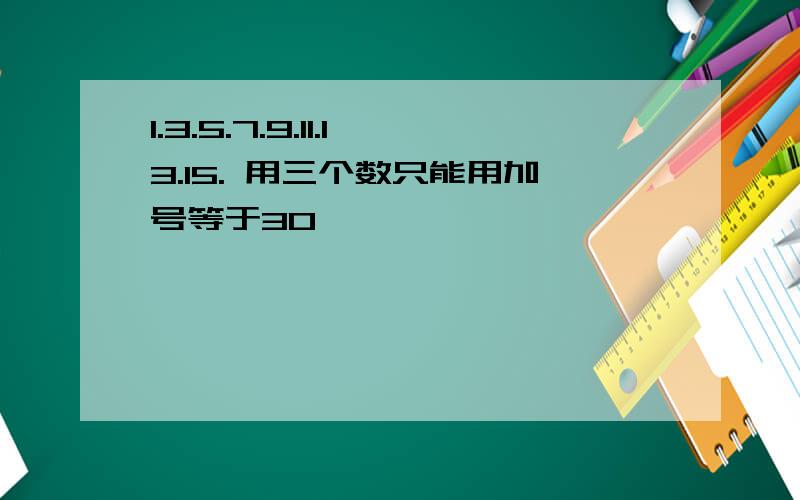 1.3.5.7.9.11.13.15. 用三个数只能用加号等于30