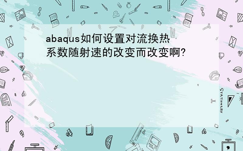 abaqus如何设置对流换热系数随射速的改变而改变啊?