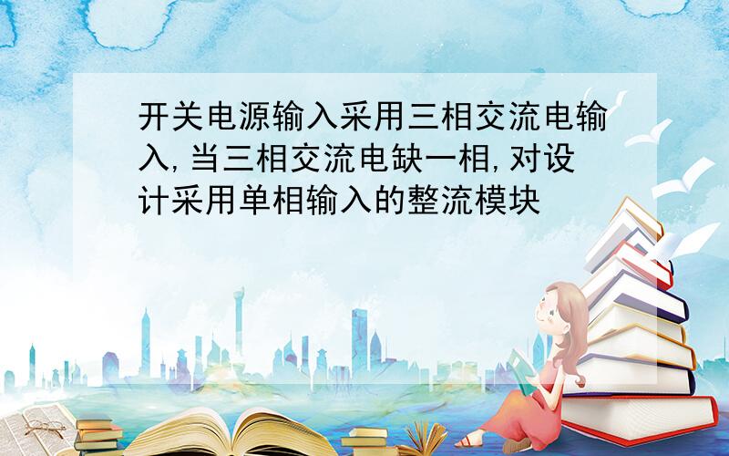 开关电源输入采用三相交流电输入,当三相交流电缺一相,对设计采用单相输入的整流模块