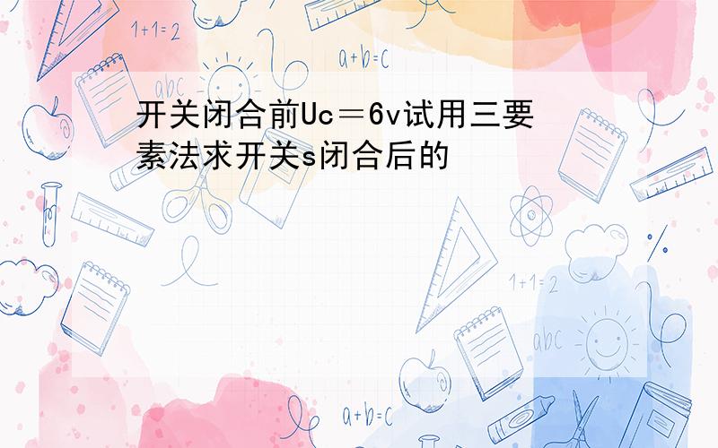 开关闭合前Uc＝6v试用三要素法求开关s闭合后的