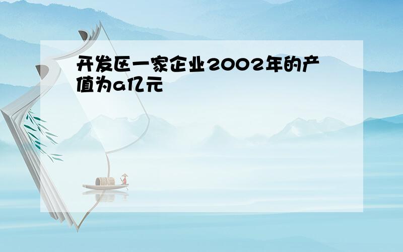 开发区一家企业2002年的产值为a亿元