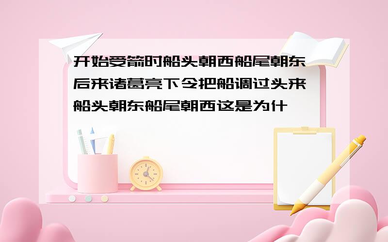 开始受箭时船头朝西船尾朝东,后来诸葛亮下令把船调过头来,船头朝东船尾朝西这是为什