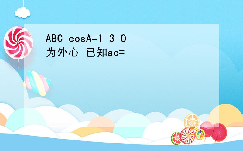 ABC cosA=1 3 O为外心 已知ao=