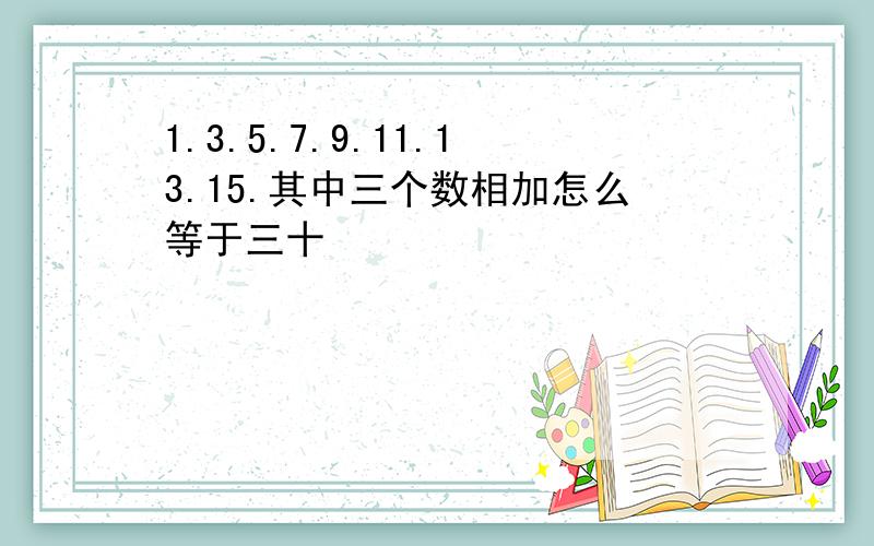 1.3.5.7.9.11.13.15.其中三个数相加怎么等于三十