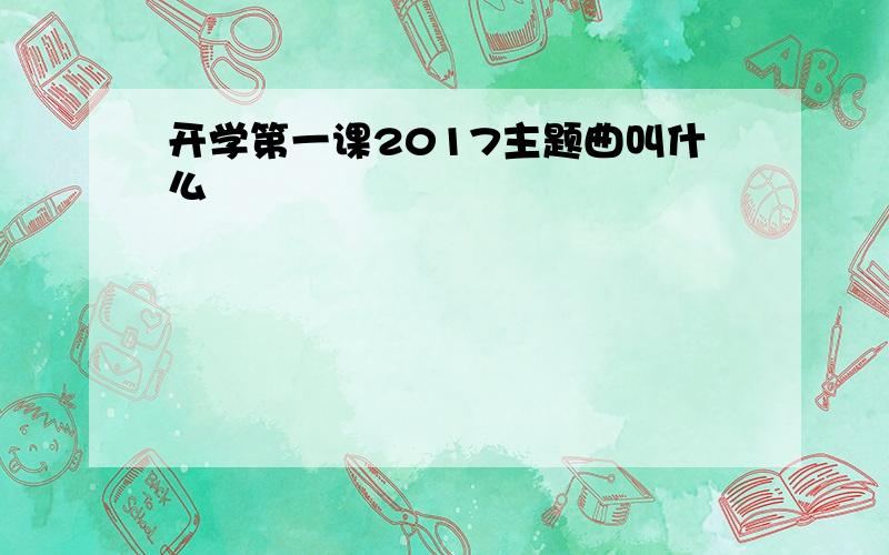 开学第一课2017主题曲叫什么