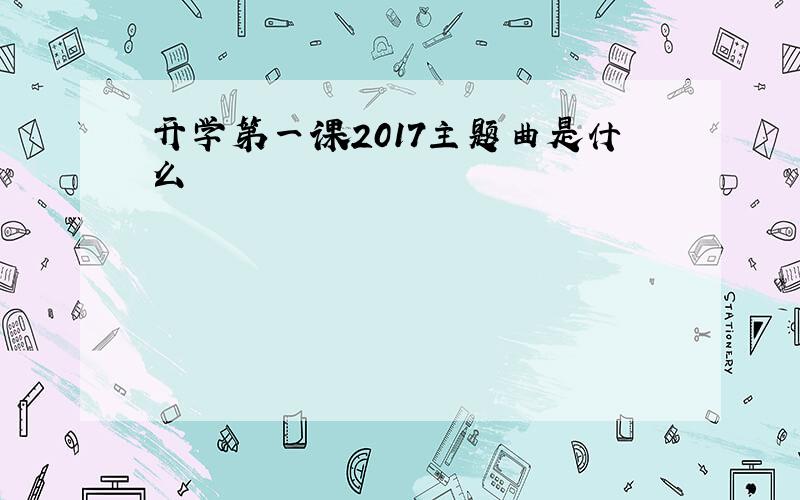 开学第一课2017主题曲是什么