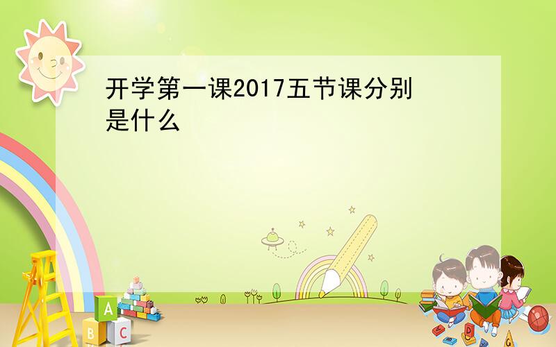 开学第一课2017五节课分别是什么