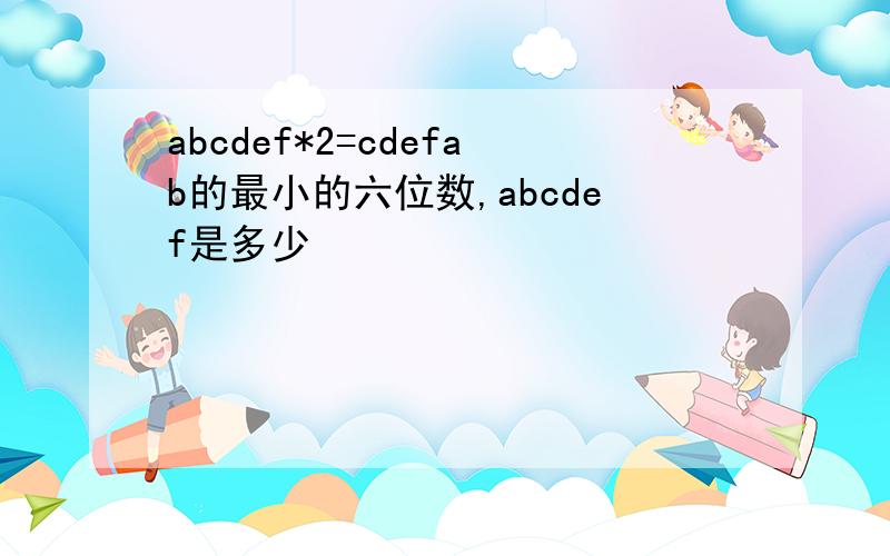 abcdef*2=cdefab的最小的六位数,abcdef是多少