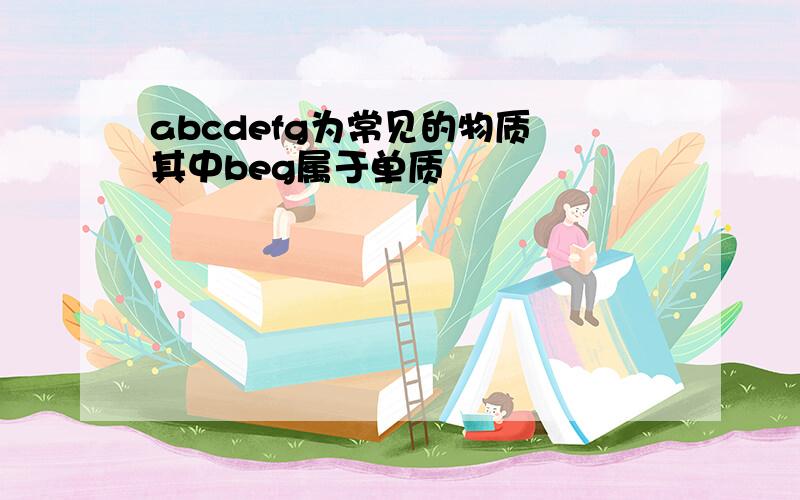 abcdefg为常见的物质 其中beg属于单质