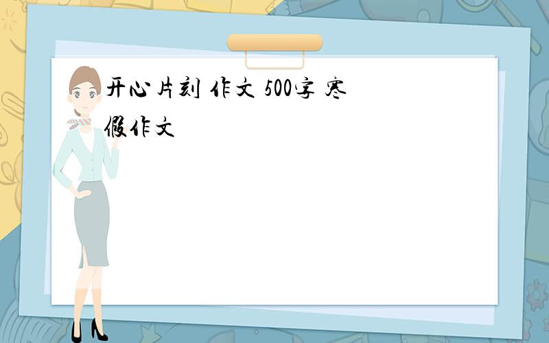 开心片刻 作文 500字 寒假作文