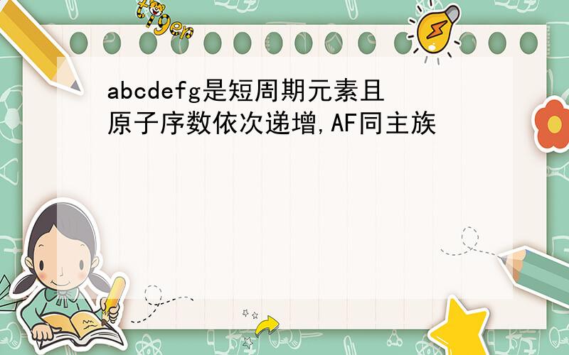 abcdefg是短周期元素且原子序数依次递增,AF同主族