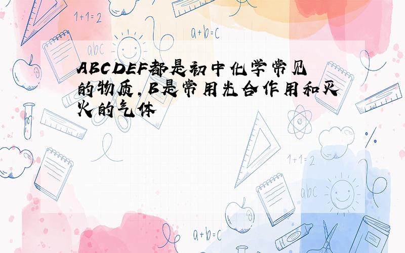 ABCDEF都是初中化学常见的物质,B是常用光合作用和灭火的气体