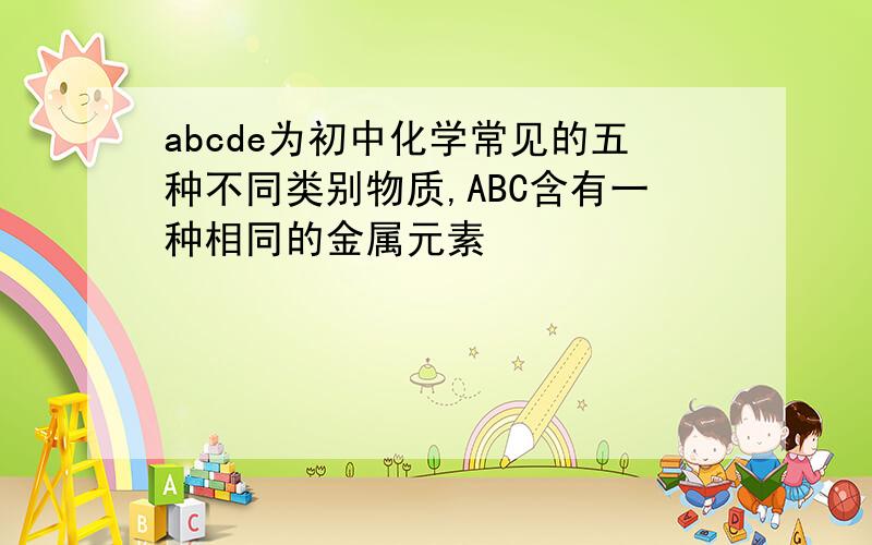 abcde为初中化学常见的五种不同类别物质,ABC含有一种相同的金属元素