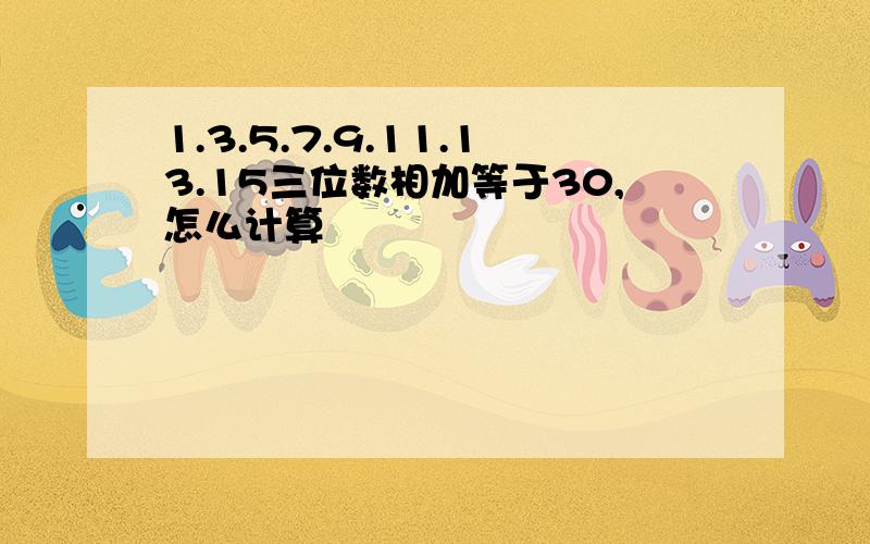 1.3.5.7.9.11.13.15三位数相加等于30,怎么计算