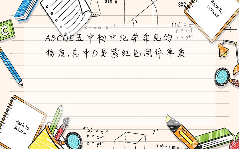 ABCDE五中初中化学常见的物质,其中D是紫红色固体单质