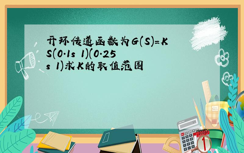 开环传递函数为G(S)=K S(0.1s 1)(0.25s 1)求K的取值范围